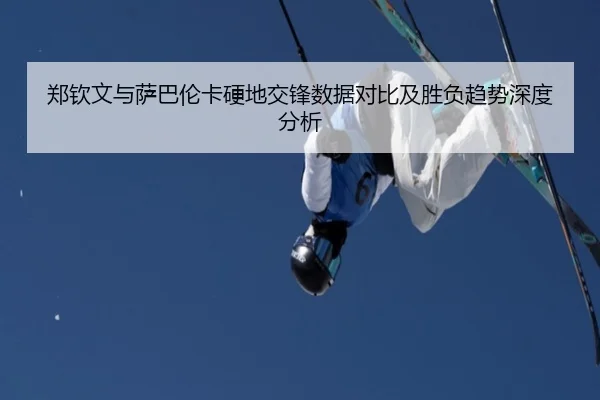 郑钦文与萨巴伦卡硬地交锋数据对比及胜负趋势深度分析